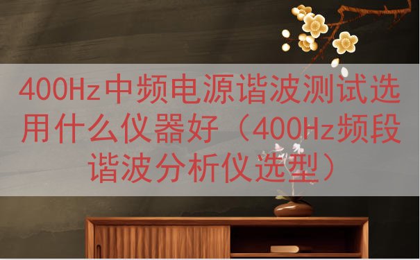 400Hz中频电源谐波测试选用什么仪器好（400Hz频段谐波分析仪选型）