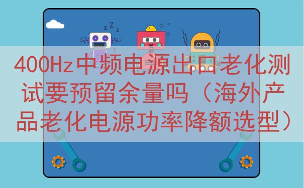 400Hz中频电源出口老化测试要预留余量吗（海外产品老化电源功率降额选型）